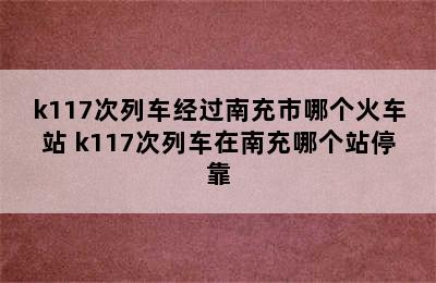 k117次列车经过南充市哪个火车站 k117次列车在南充哪个站停靠